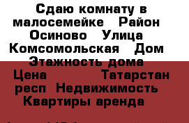 Сдаю комнату в малосемейке › Район ­ Осиново › Улица ­ Комсомольская › Дом ­ 6 › Этажность дома ­ 3 › Цена ­ 7 000 - Татарстан респ. Недвижимость » Квартиры аренда   